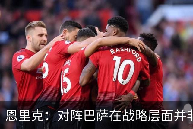 恩里克：对阵巴萨在战略层面并非决定性；在主场我们强大得多