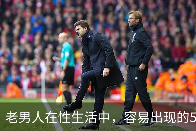 老男人在性生活中，容易出现的5个异常，严重可致命，你中了几个