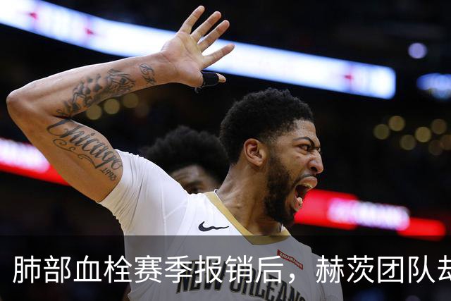 肺部血栓赛季报销后，赫茨团队却称老鹰总经理“无可挑剔”